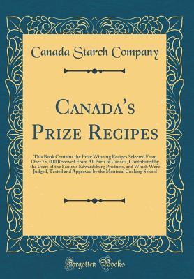 Full Download Canada's Prize Recipes: This Book Contains the Prize Winning Recipes Selected from Over 75, 000 Received from All Parts of Canada, Contributed by the Users of the Famous Edwardsburg Products, and Which Were Judged, Tested and Approved by the Montreal Cook - Canada Starch Company | PDF