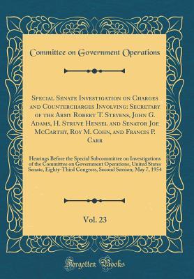 Read Special Senate Investigation on Charges and Countercharges Involving: Secretary of the Army Robert T. Stevens, John G. Adams, H. Struve Hensel and Senator Joe McCarthy, Roy M. Cohn, and Francis P. Carr, Vol. 23: Hearings Before the Special Subcommittee on - U.S. Committee on Government Operations file in PDF