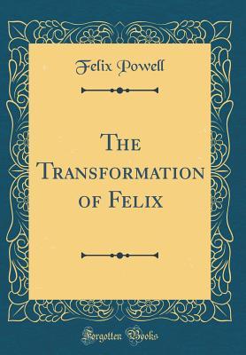 Full Download The Transformation of Felix (Classic Reprint) - Felix Powell file in PDF