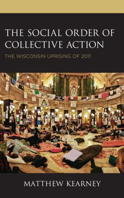 Read Online The Social Order of Collective Action: The Wisconsin Uprising of 2011 - Matthew Kearney file in PDF