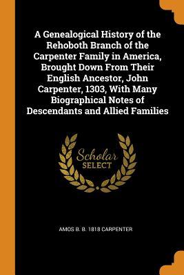 Read Online A Genealogical History of the Rehoboth Branch of the Carpenter Family in America, Brought Down From Their English Ancestor, John Carpenter, 1303, With Many Biographical Notes of Descendants and Allied Families - Amos B B 1818 Carpenter file in ePub