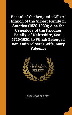 Full Download Record of the Benjamin Gilbert Branch of the Gilbert Family in America (1620-1920); Also the Genealogy of the Falconer Family, of Nairnshire, Scot. 1720-1920, to Which Belonged Benjamin Gilbert's Wife, Mary Falconer - Eliza Howe Gilbert | ePub