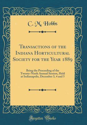 Download Transactions of the Indiana Horticultural Society for the Year 1889: Bring the Proceeding of the Twenty-Ninth Annual Session, Held at Indianapolis, December 3, 4 and 5 (Classic Reprint) - C M Hobbs | ePub