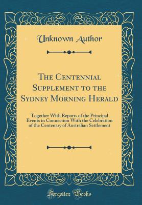 Download The Centennial Supplement to the Sydney Morning Herald: Together with Reports of the Principal Events in Connection with the Celebration of the Centenary of Australian Settlement (Classic Reprint) - Sydney Morning Herald | ePub