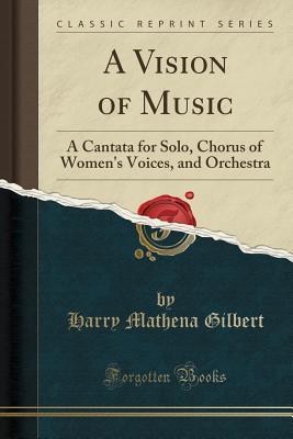 Read Online A Vision of Music: A Cantata for Solo, Chorus of Women's Voices, and Orchestra (Classic Reprint) - Harry Mathena Gilbert file in PDF