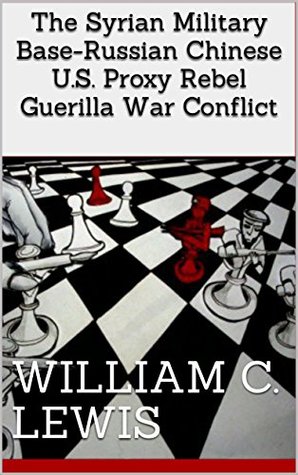 Read Online The Syrian Military Base-Russian Chinese U.S. Proxy Rebel Guerilla War Conflict - William C. Lewis | ePub