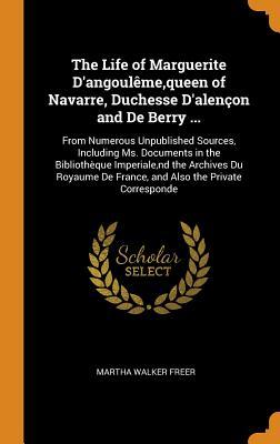 Read Online The Life of Marguerite d'Angoul�me, Queen of Navarre, Duchesse d'Alen�on and de Berry : From Numerous Unpublished Sources, Including Ms. Documents in the Biblioth�que Imperiale, ND the Archives Du Royaume de France, and Also the Private Corresponde - Martha Walker Freer file in PDF