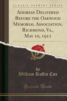 Read Online Address Delivered Before the Oakwood Memorial Association, Richmond, Va., May 10, 1911 (Classic Reprint) - William Ruffin Cox file in PDF