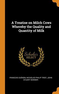 Read A Treatise on Milch Cows Whereby the Quality and Quantity of Milk - François Guénon | ePub