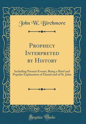 Download Prophecy Interpreted by History: Including Present Events; Being a Brief and Popular Explanation of Daniel and of St. John (Classic Reprint) - John W Birchmore file in ePub