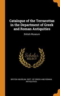 Read Online Catalogue of the Terracottas in the Department of Greek and Roman Antiquities: British Museum - British Museum Dept of Greek and Roman | ePub