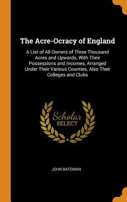 Read The Acre-Ocracy of England: A List of All Owners of Three Thousand Acres and Upwards, with Their Possessions and Incomes, Arranged Under Their Various Counties, Also Their Colleges and Clubs - John Bateman file in ePub