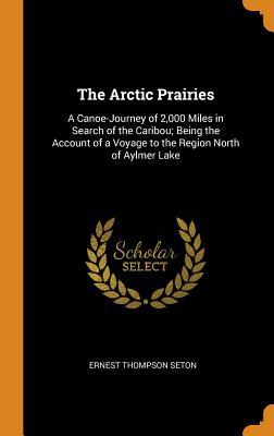 Full Download The Arctic Prairies: A Canoe-Journey of 2,000 Miles in Search of the Caribou; Being the Account of a Voyage to the Region North of Aylmer Lake - Ernest Thompson Seton file in PDF