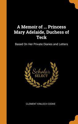 Full Download A Memoir of  Princess Mary Adelaide, Duchess of Teck: Based on Her Private Diaries and Letters - Clement Kinloch Cooke | ePub