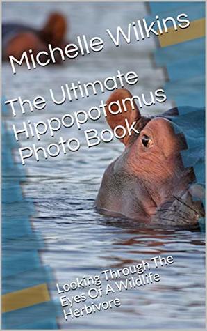 Read The Ultimate Hippopotamus Photo Book: Looking Through The Eyes Of A Wildlife Herbivore - Michelle Wilkins | ePub