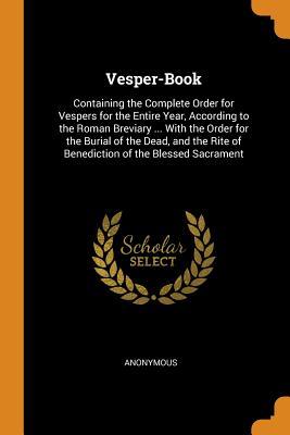 Read Vesper-Book: Containing the Complete Order for Vespers for the Entire Year, According to the Roman Breviary  with the Order for the Burial of the Dead, and the Rite of Benediction of the Blessed Sacrament - Anonymous file in ePub