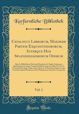 Download Catalogus Librorum, Maximam Partem Exquisitissimorum, Interque Hos Splendidissimorum Operum, Vol. 1: Qu� in Bibliotheca Electorali Dresdensi in Duplo Extiterunt, Quorumque Consueta Auctionis Public� Lege Venditio Fiet D. 15 Novembris Et Seqq. Hujus Anni - Kurfurstliche Bibliothek file in PDF