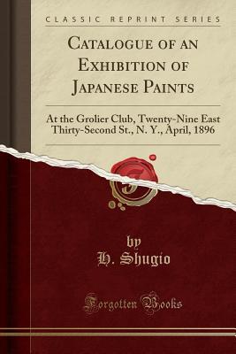 Download Catalogue of an Exhibition of Japanese Paints: At the Grolier Club, Twenty-Nine East Thirty-Second St., N. Y., April, 1896 (Classic Reprint) - H Shugio file in PDF