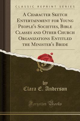 Full Download A Character Sketch Entertainment for Young People's Societies, Bible Classes and Other Church Organizations Entitled the Minister's Bride (Classic Reprint) - Clara E Anderson | PDF