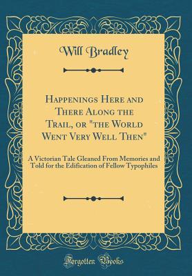 Full Download Happenings Here and There Along the Trail, or the World Went Very Well Then: A Victorian Tale Gleaned from Memories and Told for the Edification of Fellow Typophiles (Classic Reprint) - Will Bradley file in ePub