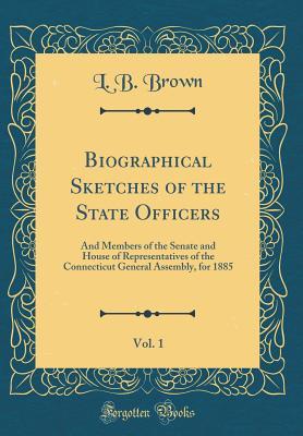 Download Biographical Sketches of the State Officers, Vol. 1: And Members of the Senate and House of Representatives of the Connecticut General Assembly, for 1885 (Classic Reprint) - L.B. Brown file in PDF