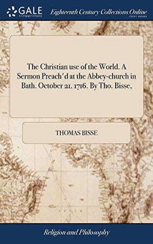 Read The Christian Use of the World. a Sermon Preach'd at the Abbey-Church in Bath. October 21. 1716. by Tho. Bisse - Thomas Bisse file in PDF