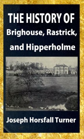 Read Online The history of Brighouse, Rastrick, and Hipperholme : with manorial notes on Coley, Lightcliffe, Northowram, Shelf, Fixby, Clifton and Kirklees - Joseph Horsfall Turner | PDF