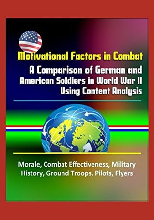 Full Download Motivational Factors in Combat: A Comparison of German and American Soldiers in World War II Using Content Analysis - Morale, Combat Effectiveness, Military History, Ground Troops, Pilots, Flyers - U.S. Government file in ePub