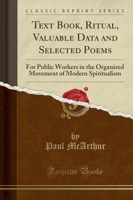 Download Text Book, Ritual, Valuable Data and Selected Poems: For Public Workers in the Organized Movement of Modern Spiritualism (Classic Reprint) - Paul McArthur | PDF