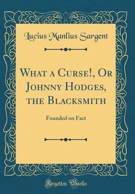 Read What a Curse!, or Johnny Hodges, the Blacksmith: Founded on Fact (Classic Reprint) - Lucius Manlius Sargent file in PDF