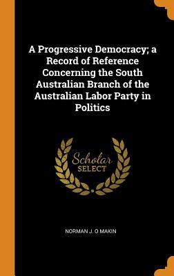 Download A Progressive Democracy; A Record of Reference Concerning the South Australian Branch of the Australian Labor Party in Politics - Norman Makin file in PDF