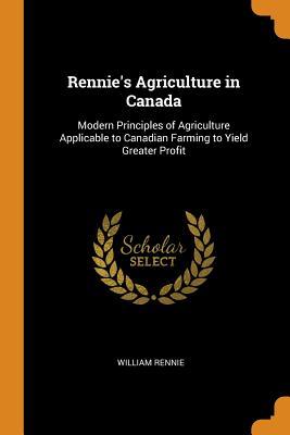 Full Download Rennie's Agriculture in Canada: Modern Principles of Agriculture Applicable to Canadian Farming to Yield Greater Profit - William Rennie file in PDF