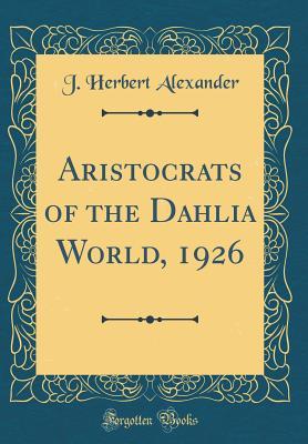 Full Download Aristocrats of the Dahlia World, 1926 (Classic Reprint) - J Herbert Alexander file in ePub