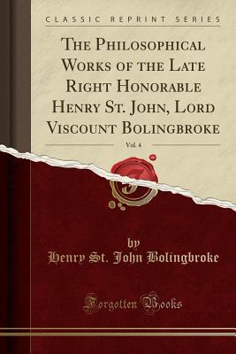 Full Download The Philosophical Works of the Late Right Honorable Henry St. John, Lord Viscount Bolingbroke, Vol. 4 (Classic Reprint) - Henry St. John Bolingbroke | PDF