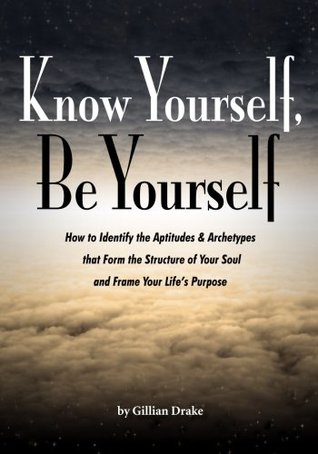 Full Download Know Yourself, Be Yourself: How to identify the aptitudes & archetypes that form the structure of your soul and frame your life’s purpose - Gillian Drake | PDF