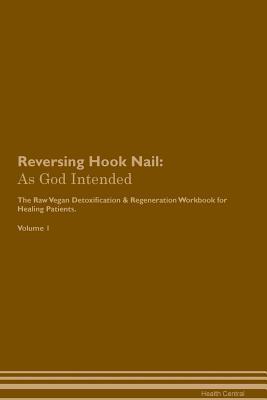 Read Online Reversing Hook Nail: As God Intended The Raw Vegan Plant-Based Detoxification & Regeneration Workbook for Healing Patients. Volume 1 - Health Central | PDF