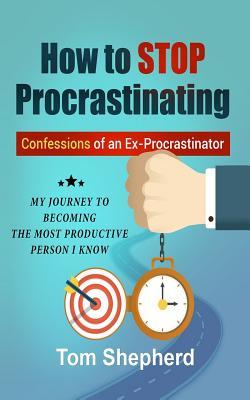 Read How to Stop Procrastinating: Confessions of an Ex-Procrastinator: My Journey to Becoming the Most Productive Person I Know - Tom Shepherd | ePub