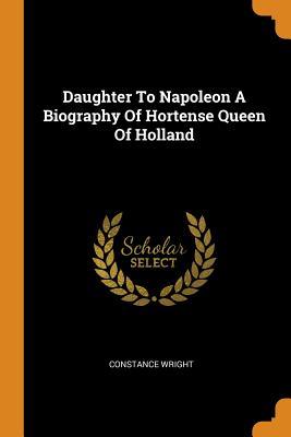 Read Daughter to Napoleon a Biography of Hortense Queen of Holland - Constance Wright | PDF