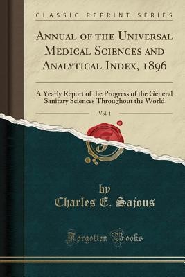 Read Annual of the Universal Medical Sciences and Analytical Index, 1896, Vol. 1: A Yearly Report of the Progress of the General Sanitary Sciences Throughout the World - Charles E. de M. Sajous file in PDF