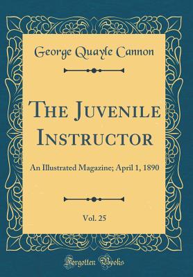 Read The Juvenile Instructor, Vol. 25: An Illustrated Magazine; April 1, 1890 (Classic Reprint) - George Q. Cannon | PDF