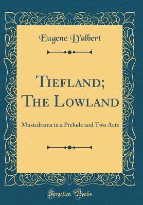 Full Download Tiefland; The Lowland: Musicdrama in a Prelude and Two Acts (Classic Reprint) - Eugene D'Albert | PDF