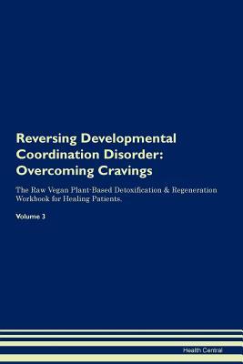 Full Download Reversing Developmental Coordination Disorder: Overcoming Cravings The Raw Vegan Plant-Based Detoxification & Regeneration Workbook for Healing Patients. Volume 3 - Health Central | PDF