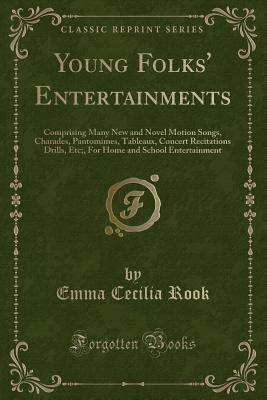 Read Young Folks' Entertainments: Comprising Many New and Novel Motion Songs, Charades, Pantomimes, Tableaux, Concert Recitations Drills, Etc;, for Home and School Entertainment (Classic Reprint) - Emma Cecilia Rook | PDF