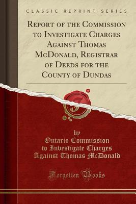 Full Download Report of the Commission to Investigate Charges Against Thomas McDonald, Registrar of Deeds for the County of Dundas (Classic Reprint) - Ontario Commission to Investig McDonald | ePub