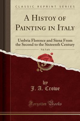 Read Online A Histoy of Painting in Italy, Vol. 5 of 6: Umbria Florence and Siena from the Second to the Sixteenth Century (Classic Reprint) - Joseph A. Crowe | ePub