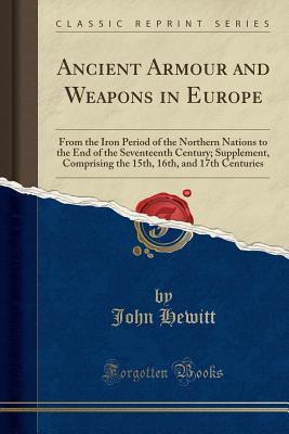 Download Ancient Armour and Weapons in Europe: From the Iron Period of the Northern Nations to the End of the Seventeenth Century; Supplement, Comprising the 15th, 16th, and 17th Centuries (Classic Reprint) - John Hewitt file in PDF