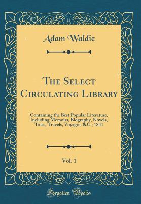 Read Online The Select Circulating Library, Vol. 1: Containing the Best Popular Literature, Including Memoirs, Biography, Novels, Tales, Travels, Voyages, &c.; 1841 (Classic Reprint) - Adam Waldie file in PDF