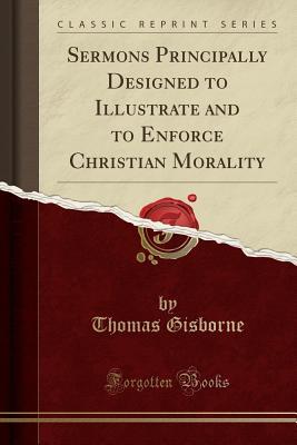 Read Online Sermons Principally Designed to Illustrate and to Enforce Christian Morality (Classic Reprint) - Thomas Gisborne file in PDF