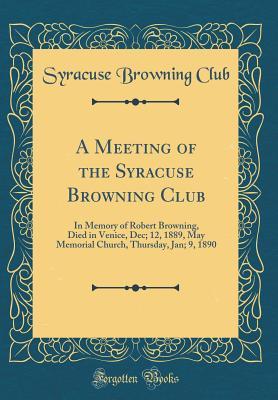 Full Download A Meeting of the Syracuse Browning Club: In Memory of Robert Browning, Died in Venice, Dec; 12, 1889, May Memorial Church, Thursday, Jan; 9, 1890 (Classic Reprint) - Syracuse Browning Club file in ePub