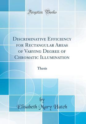 Read Online Discriminative Efficiency for Rectangular Areas of Varying Degree of Chromatic Illumination: Thesis (Classic Reprint) - Elisabeth Mary Hatch | PDF